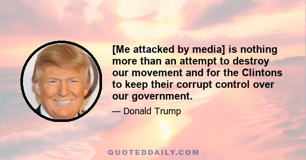 [Me attacked by media] is nothing more than an attempt to destroy our movement and for the Clintons to keep their corrupt control over our government.