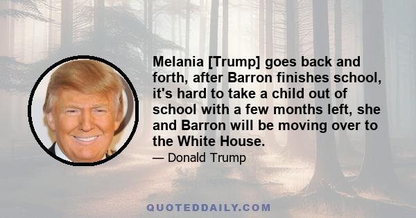 Melania [Trump] goes back and forth, after Barron finishes school, it's hard to take a child out of school with a few months left, she and Barron will be moving over to the White House.