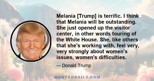 Melania [Trump] is terrific. I think that Melania will be outstanding. She just opened up the visitor center, in other words touring of the White House. She, like others that she's working with, feel very, very strongly 