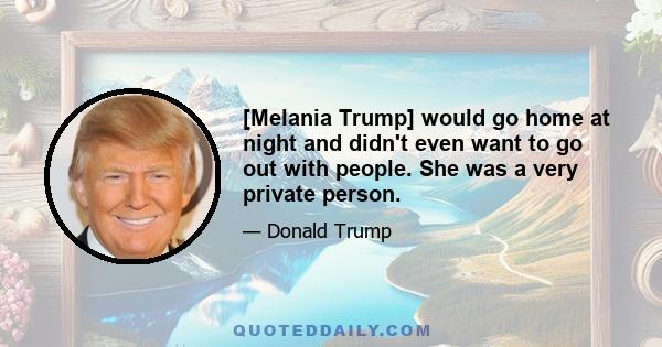 [Melania Trump] would go home at night and didn't even want to go out with people. She was a very private person.