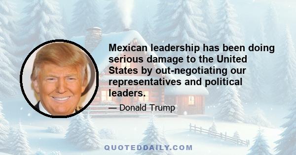 Mexican leadership has been doing serious damage to the United States by out-negotiating our representatives and political leaders.