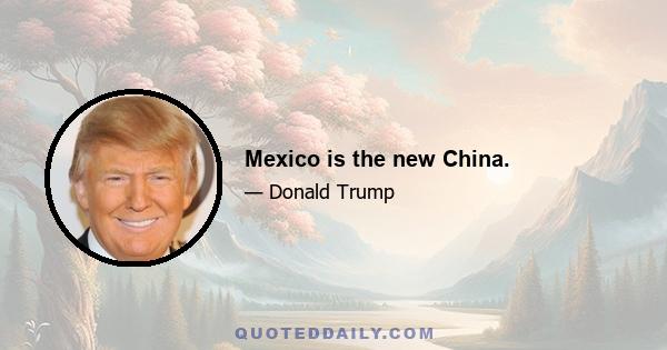 Mexico is the new China.