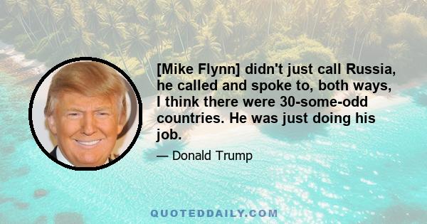 [Mike Flynn] didn't just call Russia, he called and spoke to, both ways, I think there were 30-some-odd countries. He was just doing his job.