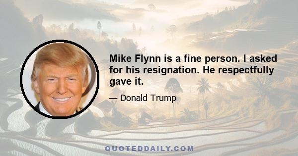 Mike Flynn is a fine person. I asked for his resignation. He respectfully gave it.