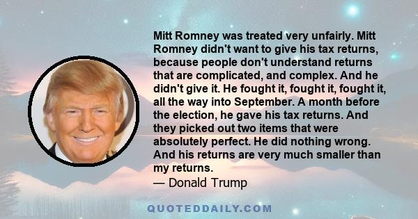 Mitt Romney was treated very unfairly. Mitt Romney didn't want to give his tax returns, because people don't understand returns that are complicated, and complex. And he didn't give it. He fought it, fought it, fought