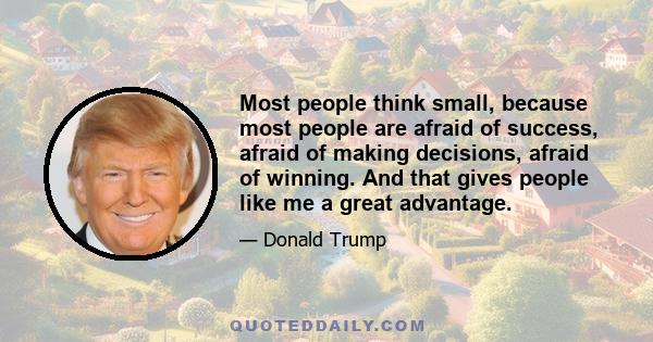 Most people think small, because most people are afraid of success, afraid of making decisions, afraid of winning. And that gives people like me a great advantage.