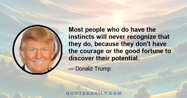 Most people who do have the instincts will never recognize that they do, because they don't have the courage or the good fortune to discover their potential.