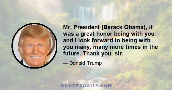 Mr. President [Barack Obama], it was a great honor being with you and I look forward to being with you many, many more times in the future. Thank you, sir.