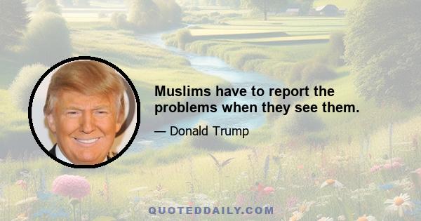 Muslims have to report the problems when they see them.