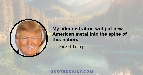 My administration will put new American metal into the spine of this nation.