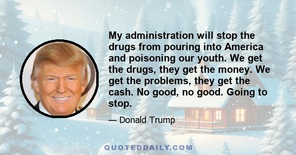 My administration will stop the drugs from pouring into America and poisoning our youth. We get the drugs, they get the money. We get the problems, they get the cash. No good, no good. Going to stop.