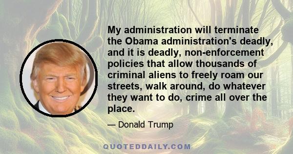 My administration will terminate the Obama administration's deadly, and it is deadly, non-enforcement policies that allow thousands of criminal aliens to freely roam our streets, walk around, do whatever they want to