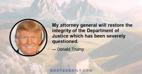 My attorney general will restore the integrity of the Department of Justice which has been severely questioned.