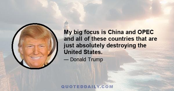 My big focus is China and OPEC and all of these countries that are just absolutely destroying the United States.