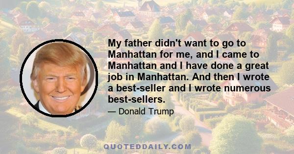 My father didn't want to go to Manhattan for me, and I came to Manhattan and I have done a great job in Manhattan. And then I wrote a best-seller and I wrote numerous best-sellers.