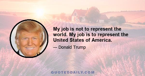 My job is not to represent the world. My job is to represent the United States of America.