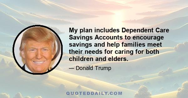 My plan includes Dependent Care Savings Accounts to encourage savings and help families meet their needs for caring for both children and elders.