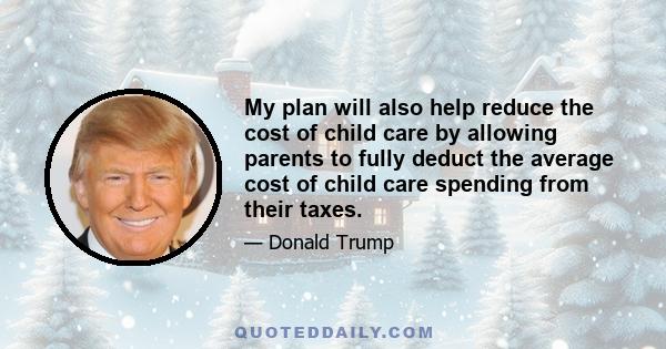 My plan will also help reduce the cost of child care by allowing parents to fully deduct the average cost of child care spending from their taxes.