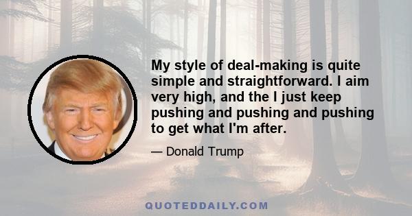 My style of deal-making is quite simple and straightforward. I aim very high, and the I just keep pushing and pushing and pushing to get what I'm after.