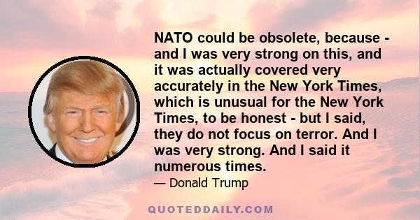 NATO could be obsolete, because - and I was very strong on this, and it was actually covered very accurately in the New York Times, which is unusual for the New York Times, to be honest - but I said, they do not focus