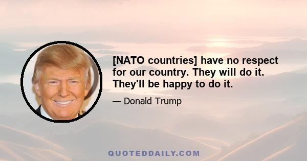 [NATO countries] have no respect for our country. They will do it. They'll be happy to do it.