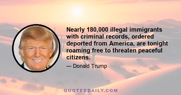 Nearly 180,000 illegal immigrants with criminal records, ordered deported from America, are tonight roaming free to threaten peaceful citizens.