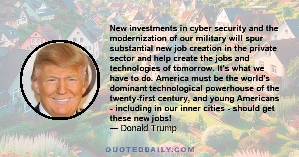 New investments in cyber security and the modernization of our military will spur substantial new job creation in the private sector and help create the jobs and technologies of tomorrow. It's what we have to do.