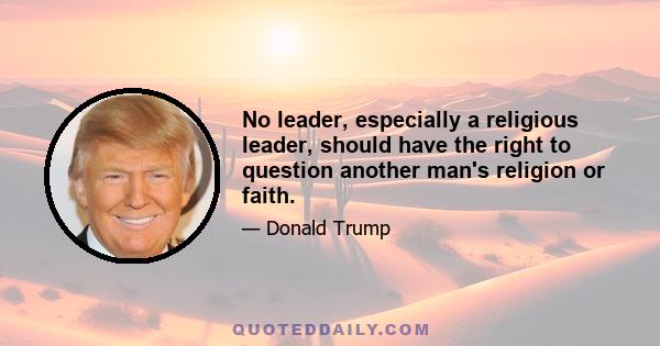 No leader, especially a religious leader, should have the right to question another man's religion or faith.