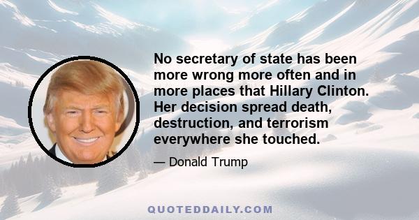 No secretary of state has been more wrong more often and in more places that Hillary Clinton. Her decision spread death, destruction, and terrorism everywhere she touched.