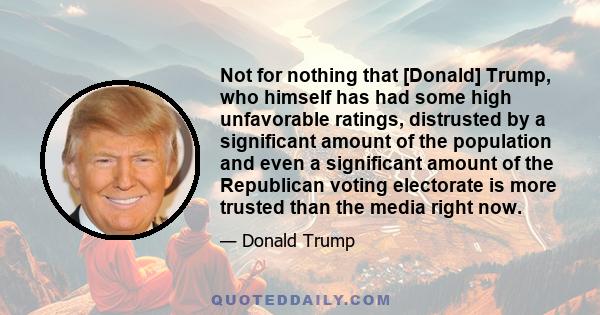 Not for nothing that [Donald] Trump, who himself has had some high unfavorable ratings, distrusted by a significant amount of the population and even a significant amount of the Republican voting electorate is more