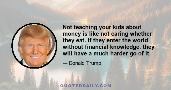 Not teaching your kids about money is like not caring whether they eat. If they enter the world without financial knowledge, they will have a much harder go of it.