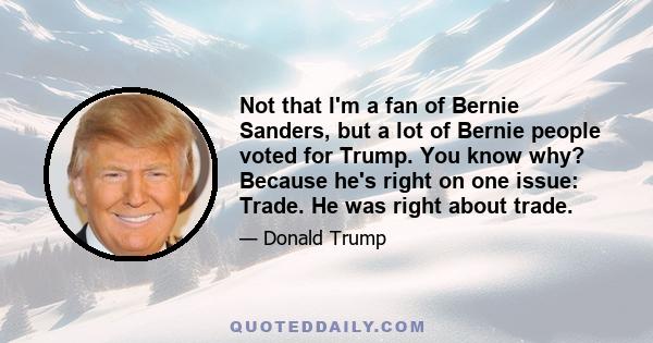 Not that I'm a fan of Bernie Sanders, but a lot of Bernie people voted for Trump. You know why? Because he's right on one issue: Trade. He was right about trade.