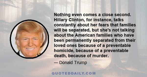 Nothing even comes a close second. Hillary Clinton, for instance, talks constantly about her fears that families will be separated, but she's not talking about the American families who have been permanently separated