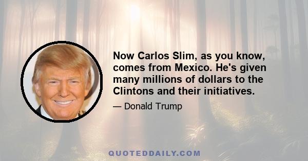 Now Carlos Slim, as you know, comes from Mexico. He's given many millions of dollars to the Clintons and their initiatives.