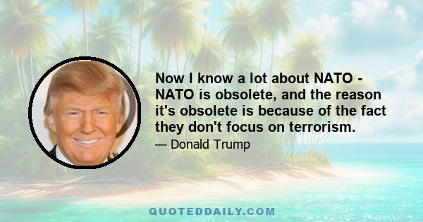 Now I know a lot about NATO - NATO is obsolete, and the reason it's obsolete is because of the fact they don't focus on terrorism.