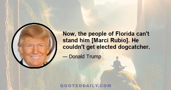 Now, the people of Florida can't stand him [Marci Rubio]. He couldn't get elected dogcatcher.