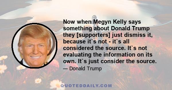 Now when Megyn Kelly says something about Donald Trump they [supporters] just dismiss it, because it`s not - it`s all considered the source. It`s not evaluating the information on its own. It`s just consider the source.