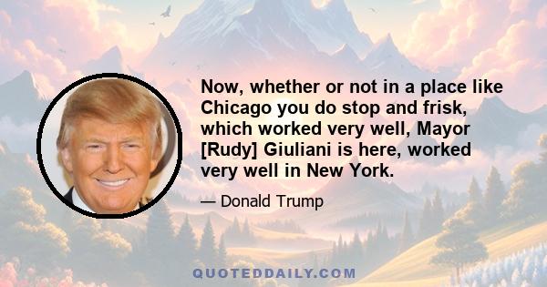 Now, whether or not in a place like Chicago you do stop and frisk, which worked very well, Mayor [Rudy] Giuliani is here, worked very well in New York.