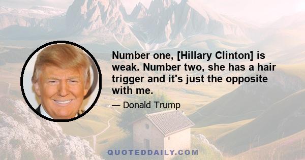 Number one, [Hillary Clinton] is weak. Number two, she has a hair trigger and it's just the opposite with me.