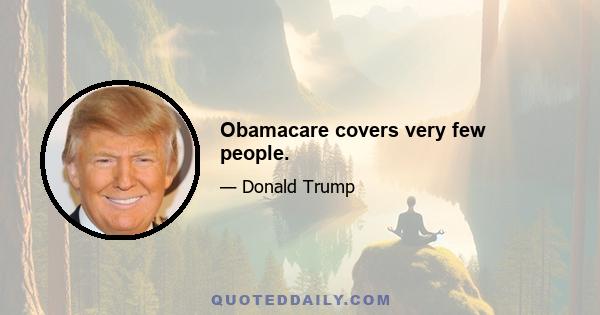 Obamacare covers very few people.