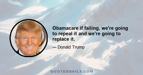 Obamacare if failing, we're going to repeal it and we're going to replace it.