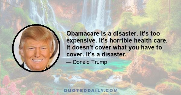 Obamacare is a disaster. It's too expensive. It's horrible health care. It doesn't cover what you have to cover. It's a disaster.