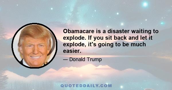 Obamacare is a disaster waiting to explode. If you sit back and let it explode, it's going to be much easier.