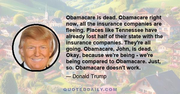 Obamacare is dead. Obamacare right now, all the insurance companies are fleeing. Places like Tennessee have already lost half of their state with the insurance companies. They're all going. Obamacare, John, is dead.