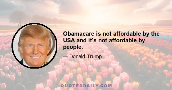 Obamacare is not affordable by the USA and it's not affordable by people.