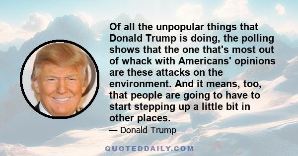 Of all the unpopular things that Donald Trump is doing, the polling shows that the one that's most out of whack with Americans' opinions are these attacks on the environment. And it means, too, that people are going to