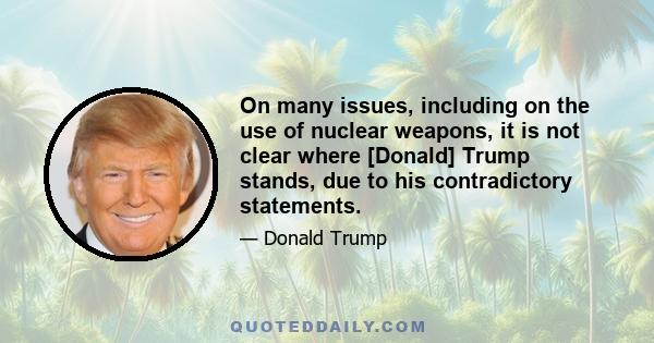 On many issues, including on the use of nuclear weapons, it is not clear where [Donald] Trump stands, due to his contradictory statements.