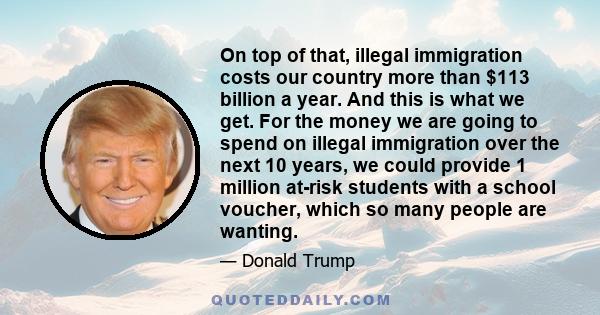 On top of that, illegal immigration costs our country more than $113 billion a year. And this is what we get. For the money we are going to spend on illegal immigration over the next 10 years, we could provide 1 million 