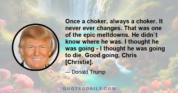 Once a choker, always a choker. It never ever changes. That was one of the epic meltdowns. He didn`t know where he was. I thought he was going - I thought he was going to die. Good going, Chris [Christie].