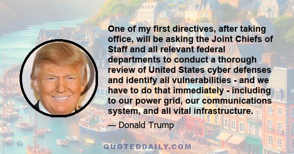 One of my first directives, after taking office, will be asking the Joint Chiefs of Staff and all relevant federal departments to conduct a thorough review of United States cyber defenses and identify all